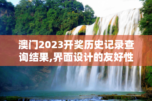 澳门2023开奖历史记录查询结果,界面设计的友好性