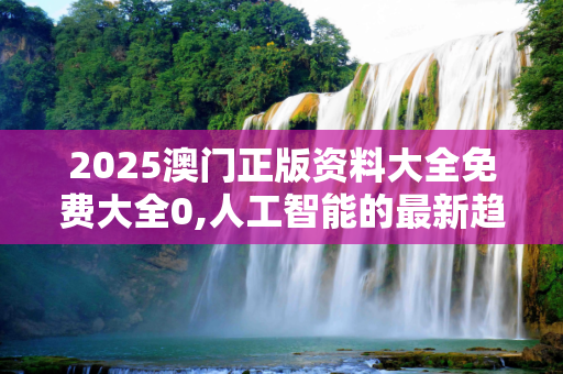 2025澳门正版资料大全免费大全0,人工智能的最新趋势