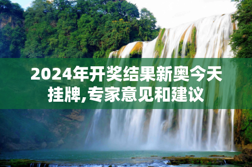 2024年开奖结果新奥今天挂牌,专家意见和建议