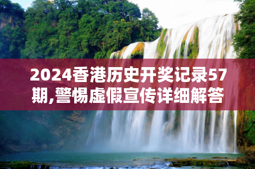 2024香港历史开奖记录57期,警惕虚假宣传详细解答、解释与落实