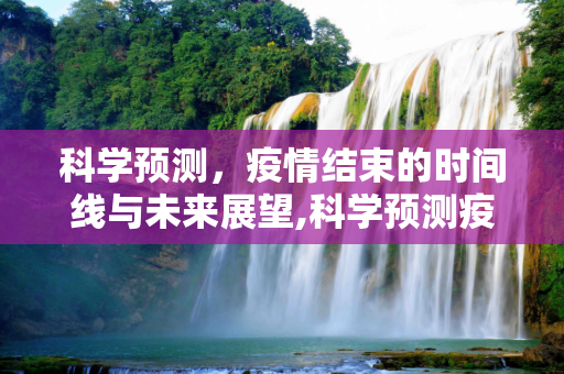 科学预测，疫情结束的时间线与未来展望,科学预测疫情结束时间