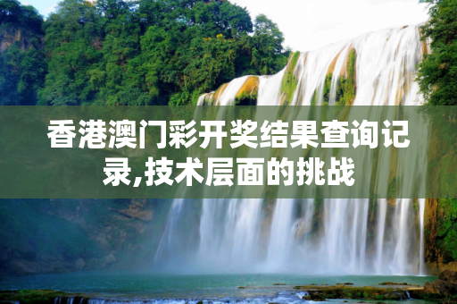 香港澳门彩开奖结果查询记录,技术层面的挑战