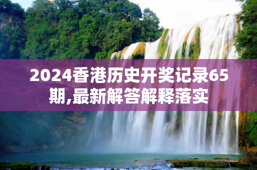2024香港历史开奖记录65期,最新解答解释落实