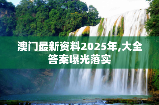 澳门最新资料2025年,大全答案曝光落实