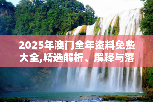 2025年澳门全年资料免费大全,精选解析、解释与落实