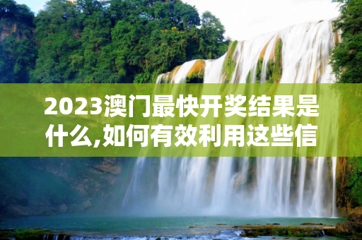 2023澳门最快开奖结果是什么,如何有效利用这些信息
