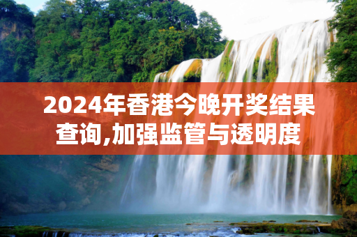 2024年香港今晚开奖结果查询,加强监管与透明度