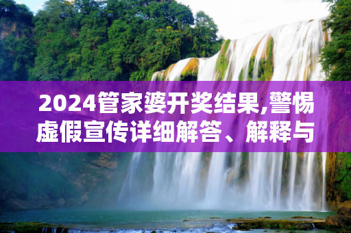2024管家婆开奖结果,警惕虚假宣传详细解答、解释与落实