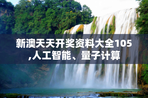 新澳天天开奖资料大全105,人工智能、量子计算