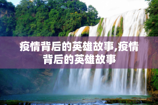 疫情背后的英雄故事,疫情背后的英雄故事