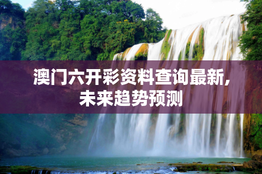澳门六开彩资料查询最新,未来趋势预测