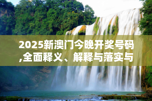2025新澳门今晚开奖号码,全面释义、解释与落实与警惕虚假宣传