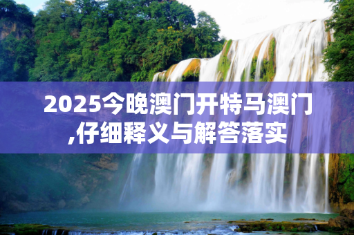 2025今晚澳门开特马澳门,仔细释义与解答落实
