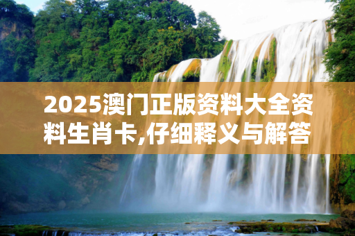 2025澳门正版资料大全资料生肖卡,仔细释义与解答落实