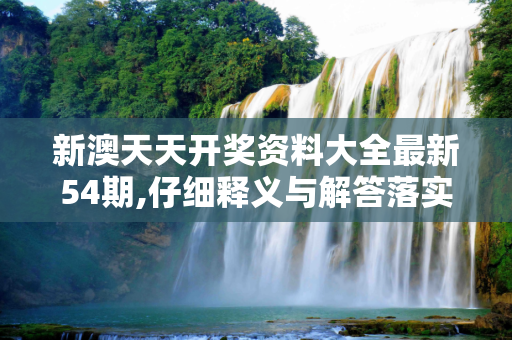 新澳天天开奖资料大全最新54期,仔细释义与解答落实