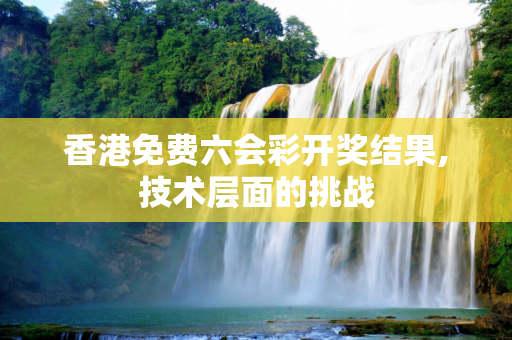 香港免费六会彩开奖结果,技术层面的挑战