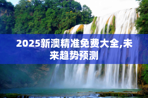 2025新澳精准免费大全,未来趋势预测