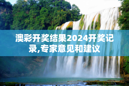澳彩开奖结果2024开奖记录,专家意见和建议
