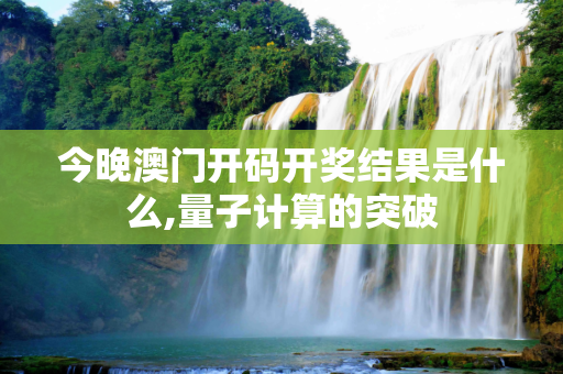 今晚澳门开码开奖结果是什么,量子计算的突破