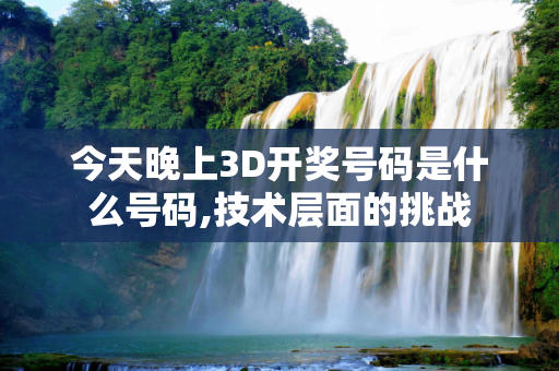 今天晚上3D开奖号码是什么号码,技术层面的挑战