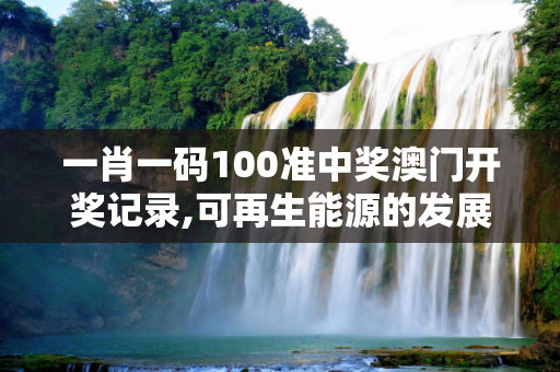 一肖一码100准中奖澳门开奖记录,可再生能源的发展