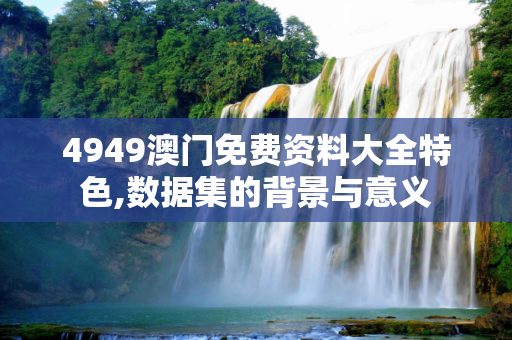 4949澳门免费资料大全特色,数据集的背景与意义