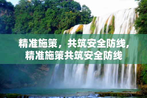 精准施策，共筑安全防线,精准施策共筑安全防线
