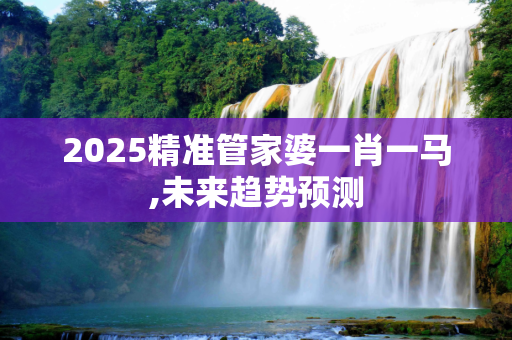 2025精准管家婆一肖一马,未来趋势预测