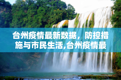 台州疫情最新数据，防控措施与市民生活,台州疫情最新数据
