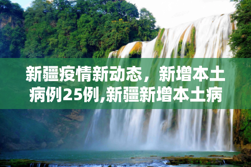 新疆疫情新动态，新增本土病例25例,新疆新增本土病例25例
