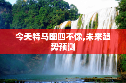 今天特马图四不像,未来趋势预测