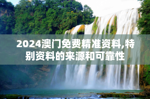 2024澳门免费精准资料,特别资料的来源和可靠性
