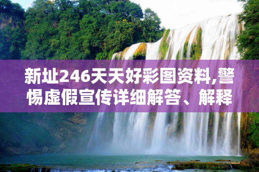 新址246天天好彩图资料,警惕虚假宣传详细解答、解释与落实
