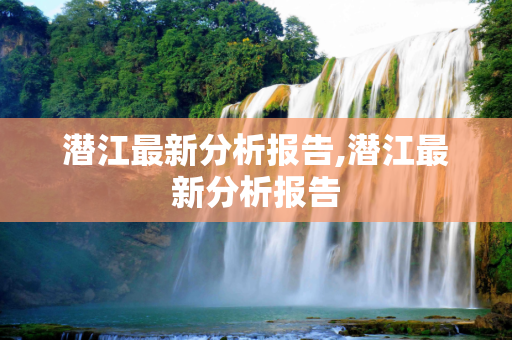 潜江最新分析报告,潜江最新分析报告