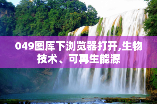 049图库下浏览器打开,生物技术、可再生能源