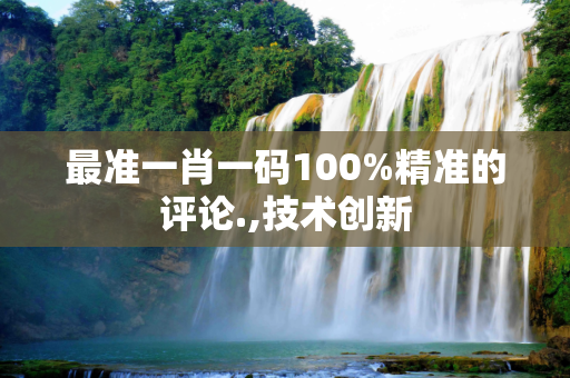 最准一肖一码100%精准的评论.,技术创新