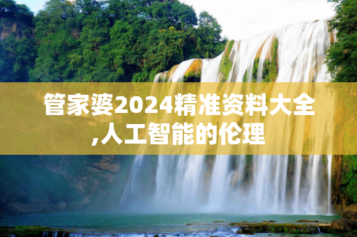 管家婆2024精准资料大全,人工智能的伦理