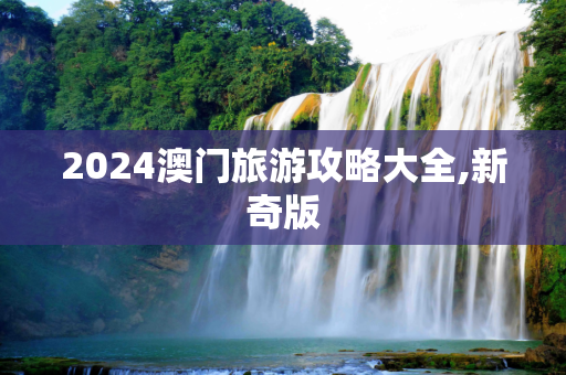 2024澳门旅游攻略大全,新奇版