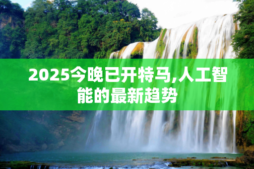 2025今晚已开特马,人工智能的最新趋势