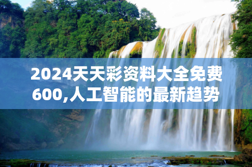 2024天天彩资料大全免费600,人工智能的最新趋势