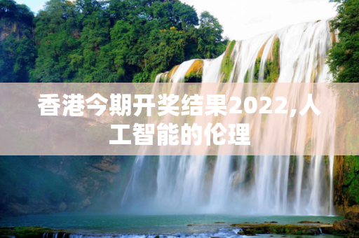 香港今期开奖结果2022,人工智能的伦理