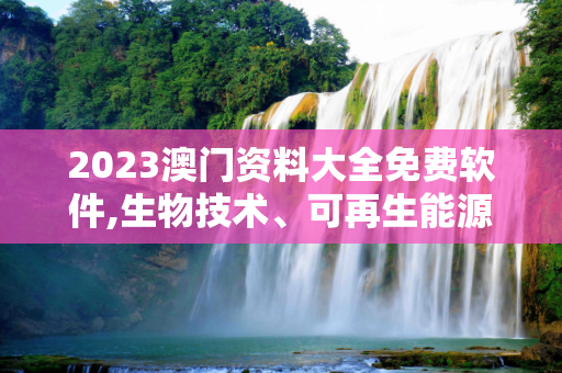 2023澳门资料大全免费软件,生物技术、可再生能源
