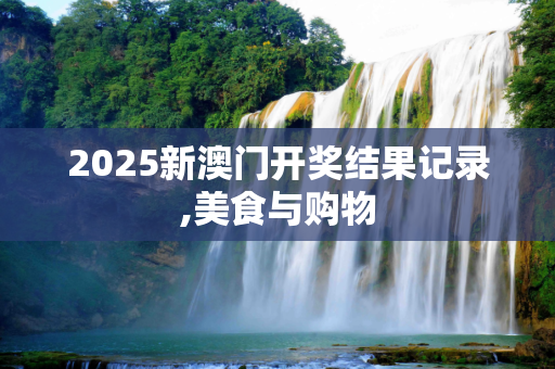 2025新澳门开奖结果记录,美食与购物