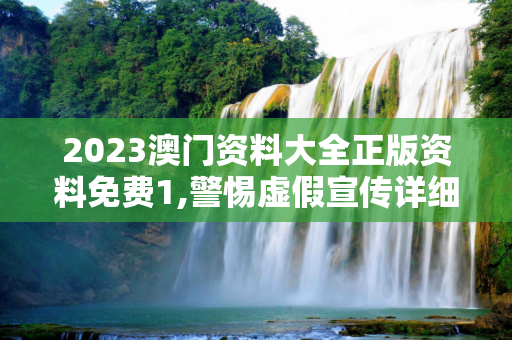 2023澳门资料大全正版资料免费1,警惕虚假宣传详细解答、解释与落实