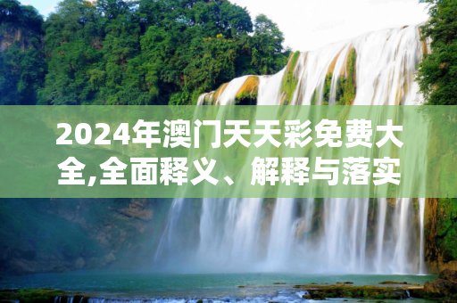 2024年澳门天天彩免费大全,全面释义、解释与落实