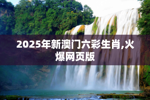 2025年新澳门六彩生肖,火爆网页版
