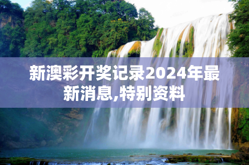 新澳彩开奖记录2024年最新消息,特别资料