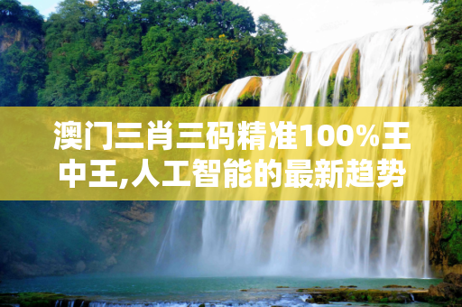 澳门三肖三码精准100%王中王,人工智能的最新趋势