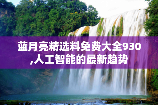 蓝月亮精选料免费大全930,人工智能的最新趋势
