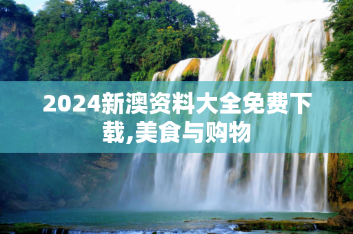 2024新澳资料大全免费下载,美食与购物